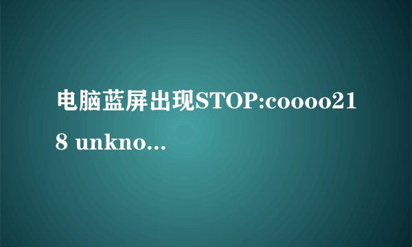 电脑蓝屏出现STOP:coooo218 unknown hard error怎么处理?
