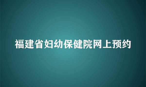 福建省妇幼保健院网上预约
