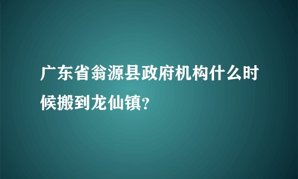 广东省翁源县政府机构什么时候搬到龙仙镇？