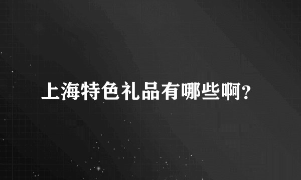 上海特色礼品有哪些啊？