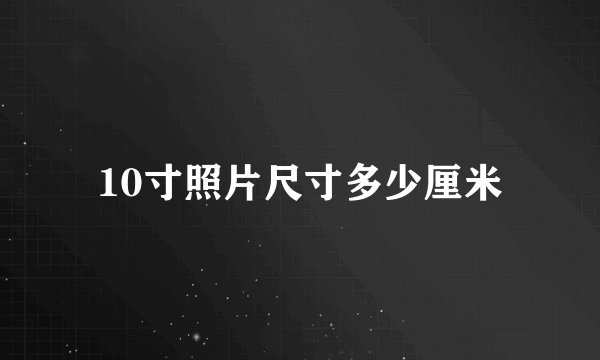 10寸照片尺寸多少厘米
