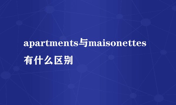 apartments与maisonettes有什么区别