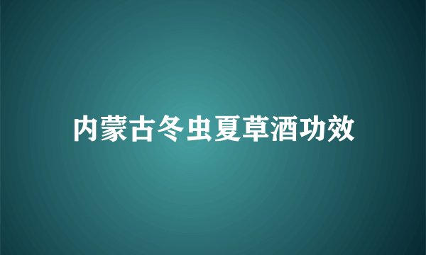 内蒙古冬虫夏草酒功效