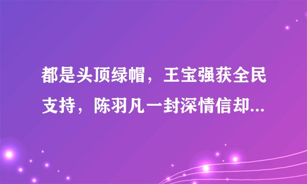 都是头顶绿帽，王宝强获全民支持，陈羽凡一封深情信却被骂惨！这是为什么？
