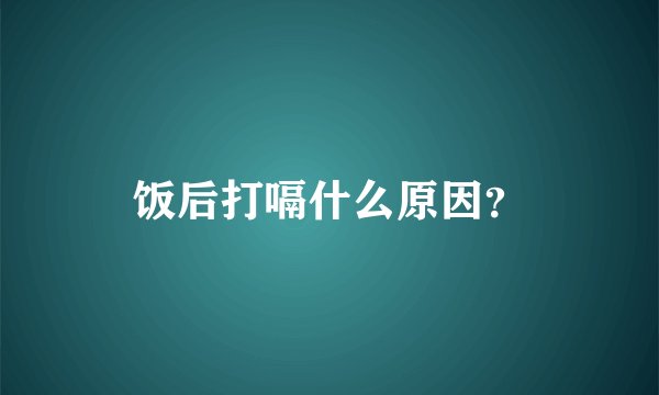 饭后打嗝什么原因？