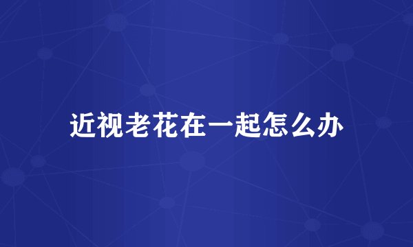 近视老花在一起怎么办