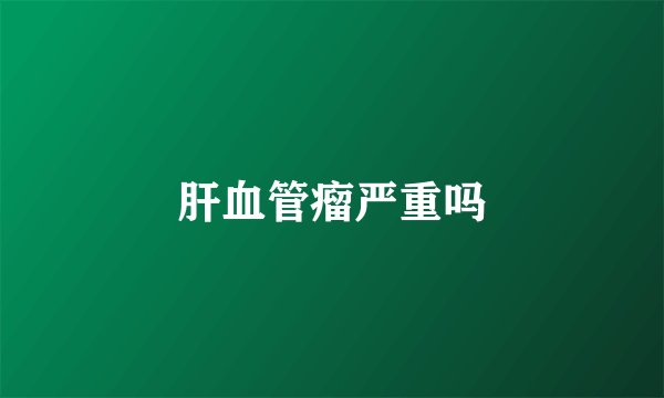 肝血管瘤严重吗