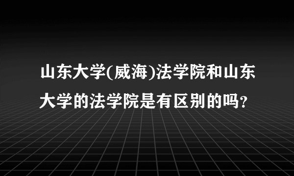 山东大学(威海)法学院和山东大学的法学院是有区别的吗？