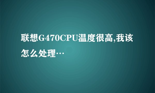 联想G470CPU温度很高,我该怎么处理…
