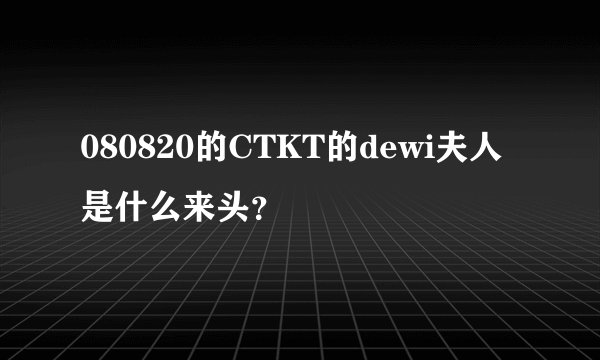080820的CTKT的dewi夫人是什么来头？