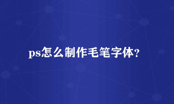 ps怎么制作毛笔字体？