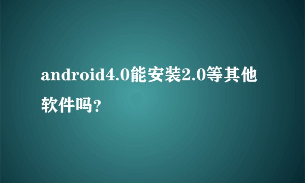 android4.0能安装2.0等其他软件吗？