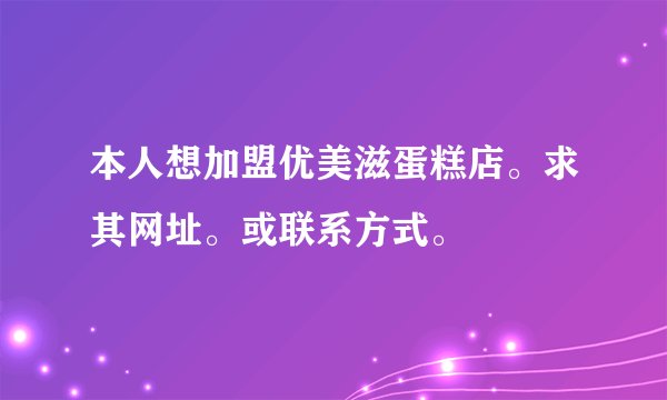 本人想加盟优美滋蛋糕店。求其网址。或联系方式。
