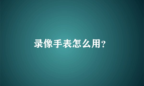 录像手表怎么用？