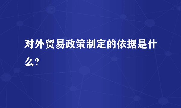 对外贸易政策制定的依据是什么?