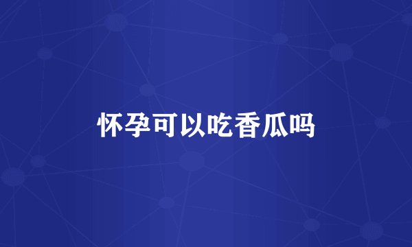 怀孕可以吃香瓜吗