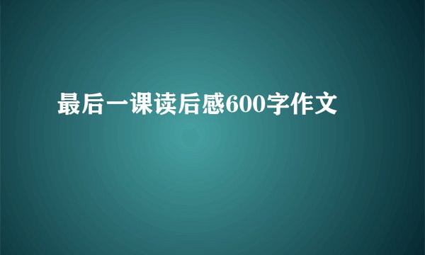 最后一课读后感600字作文