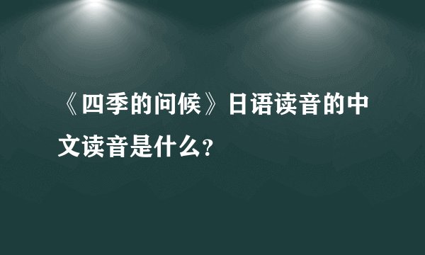 《四季的问候》日语读音的中文读音是什么？