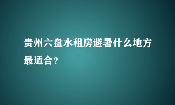 贵州六盘水租房避暑什么地方最适合？