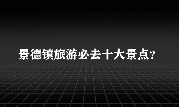 景德镇旅游必去十大景点？