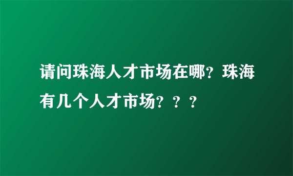 请问珠海人才市场在哪？珠海有几个人才市场？？？