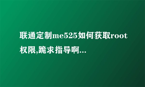 联通定制me525如何获取root权限,跪求指导啊,怎么处理啊