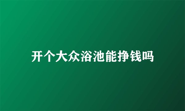 开个大众浴池能挣钱吗