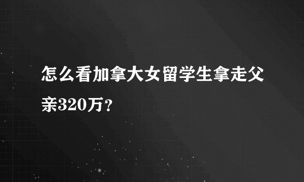 怎么看加拿大女留学生拿走父亲320万？