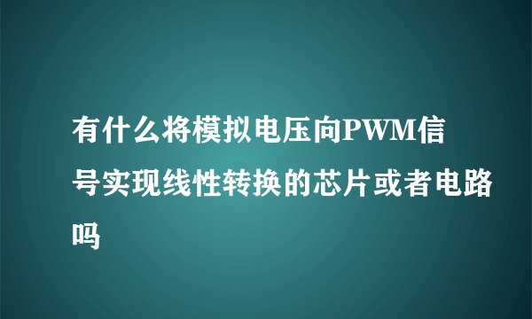 有什么将模拟电压向PWM信号实现线性转换的芯片或者电路吗