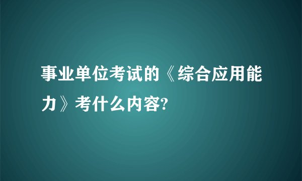 事业单位考试的《综合应用能力》考什么内容?