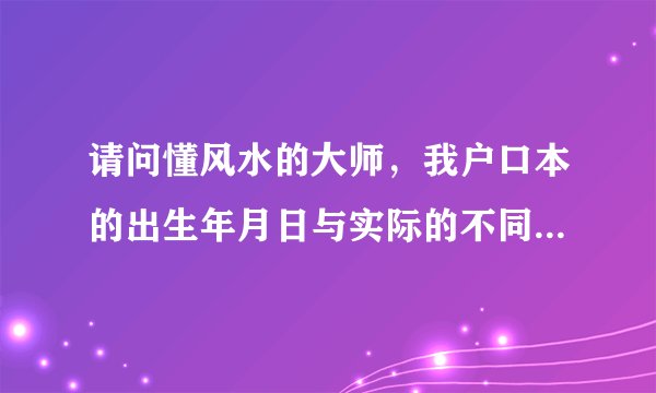 请问懂风水的大师，我户口本的出生年月日与实际的不同，八字应该以什么为准？谢谢