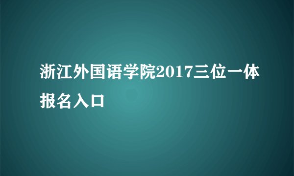 浙江外国语学院2017三位一体报名入口