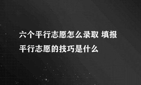 六个平行志愿怎么录取 填报平行志愿的技巧是什么