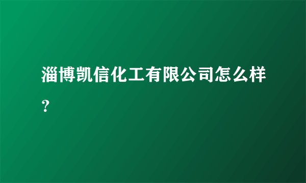 淄博凯信化工有限公司怎么样？