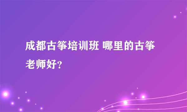 成都古筝培训班 哪里的古筝老师好？