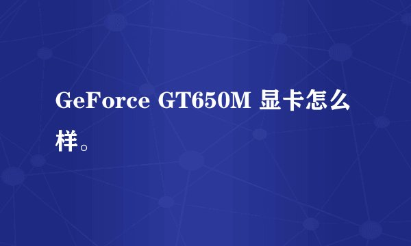GeForce GT650M 显卡怎么样。