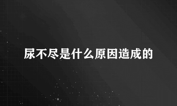 尿不尽是什么原因造成的