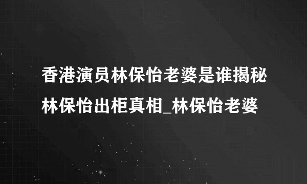 香港演员林保怡老婆是谁揭秘林保怡出柜真相_林保怡老婆
