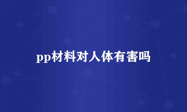 pp材料对人体有害吗