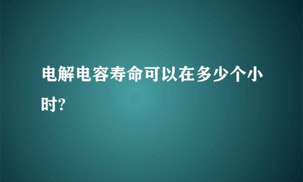 电解电容寿命可以在多少个小时?