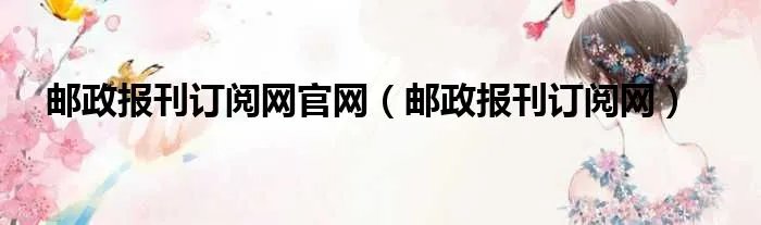邮政报刊订阅网官网（邮政报刊订阅网）