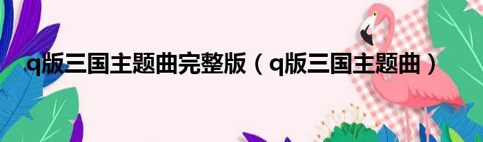 q版三国主题曲完整版（q版三国主题曲）