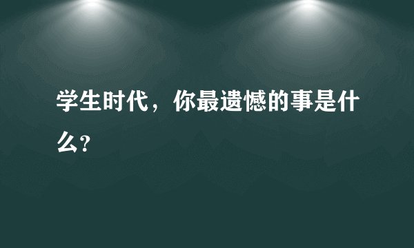学生时代，你最遗憾的事是什么？