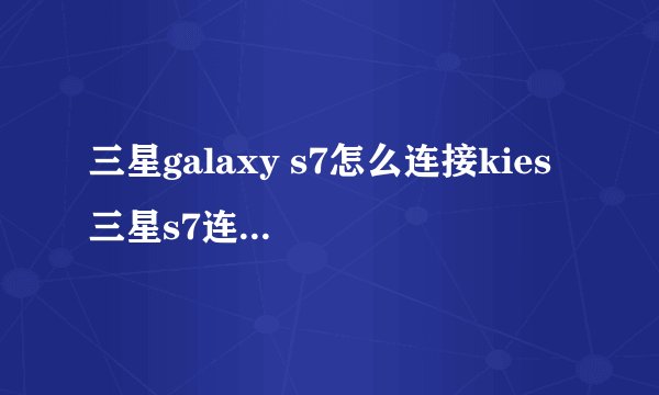 三星galaxy s7怎么连接kies 三星s7连接kies方法流程