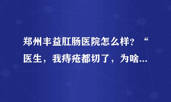 郑州丰益肛肠医院怎么样？“医生，我痔疮都切了，为啥还便血？”