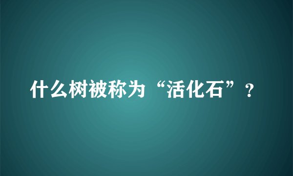 什么树被称为“活化石”？