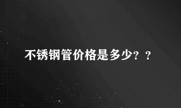 不锈钢管价格是多少？？