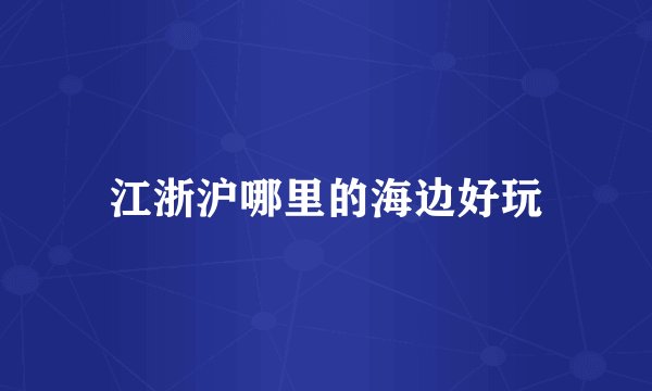 江浙沪哪里的海边好玩