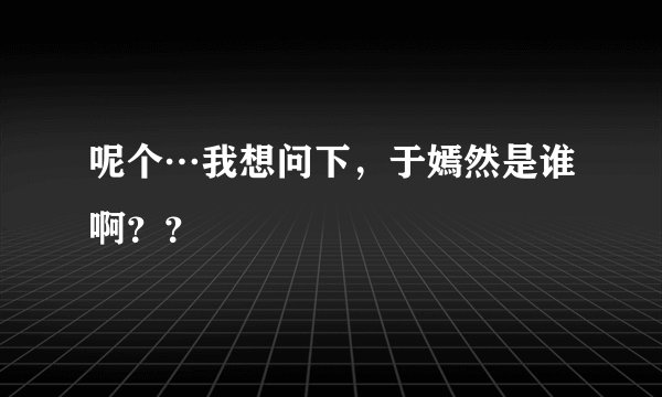 呢个…我想问下，于嫣然是谁啊？？