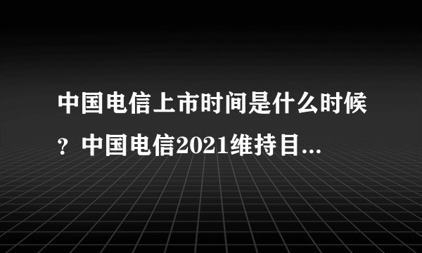 中国电信上市时间是什么时候？中国电信2021维持目标价？中国电信股票今日价格？